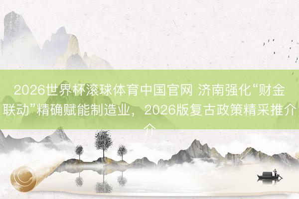 2026世界杯滚球体育中国官网 济南强化“财金联动”精确赋能制造业，2026版复古政策精采推介