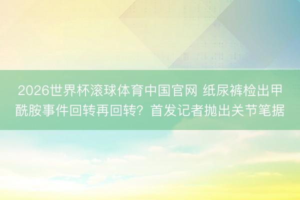2026世界杯滚球体育中国官网 纸尿裤检出甲酰胺事件回转再回转?首发记者抛出关节笔据
