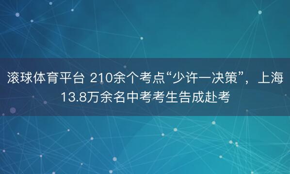 滚球体育平台 210余个考点“少许一决策”，上海13.8万余名中考考生告成赴考